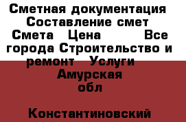 Сметная документация. Составление смет. Смета › Цена ­ 500 - Все города Строительство и ремонт » Услуги   . Амурская обл.,Константиновский р-н